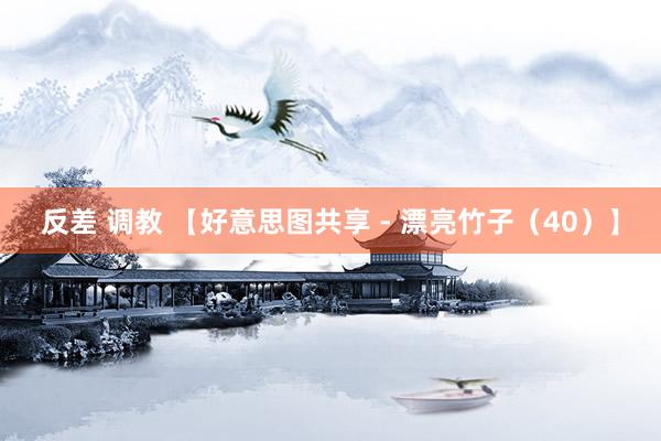 反差 调教 【好意思图共享 - 漂亮竹子（40）】
