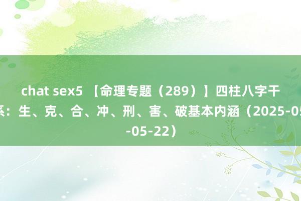 chat sex5 【命理专题（289）】四柱八字干支联系：生、克、合、冲、刑、害、破基本内涵（2025-05-22）